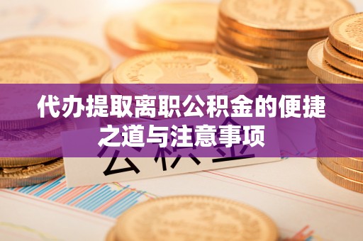龙门代办提取离职公积金的便捷之道与注意事项