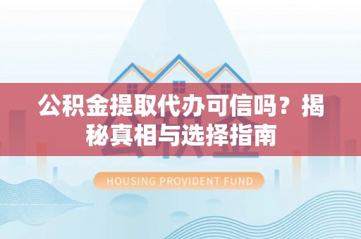 龙门公积金提取代办可信吗？揭秘真相与选择指南