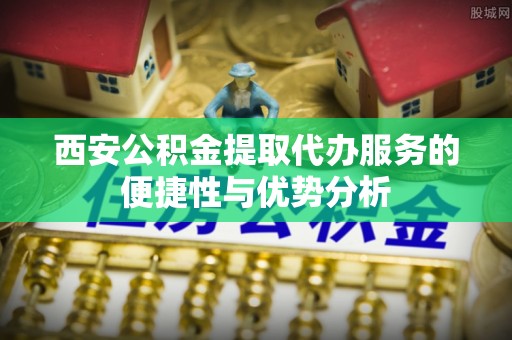 龙门西安公积金提取代办服务的便捷性与优势分析