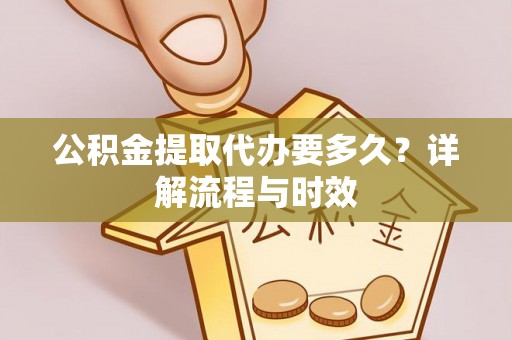 龙门公积金提取代办要多久？详解流程与时效