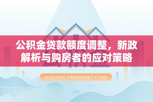 龙门公积金贷款额度调整，新政解析与购房者的应对策略