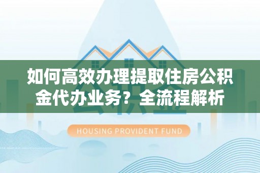 龙门如何高效办理提取住房公积金代办业务？全流程解析