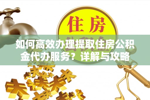 龙门如何高效办理提取住房公积金代办服务？详解与攻略