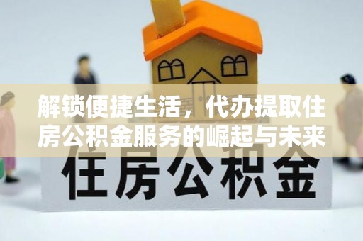 龙门解锁便捷生活，代办提取住房公积金服务的崛起与未来