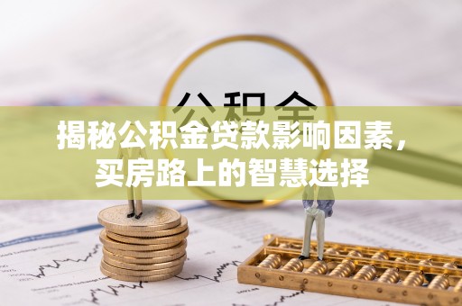 龙门揭秘公积金贷款影响因素，买房路上的智慧选择