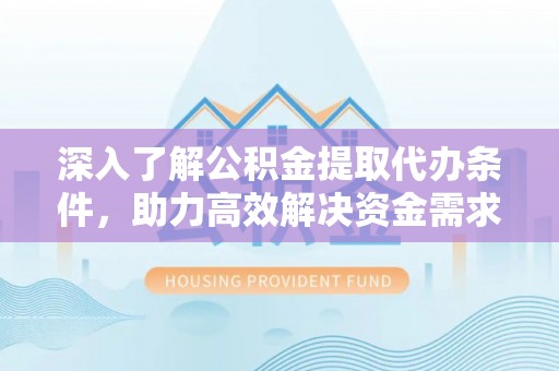 龙门深入了解公积金提取代办条件，助力高效解决资金需求