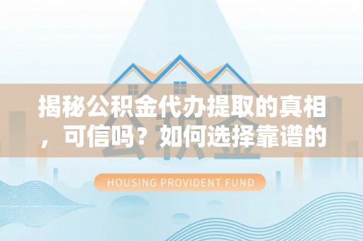 龙门揭秘公积金代办提取的真相，可信吗？如何选择靠谱的服务商？