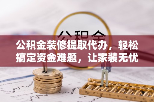 龙门公积金装修提取代办，轻松搞定资金难题，让家装无忧