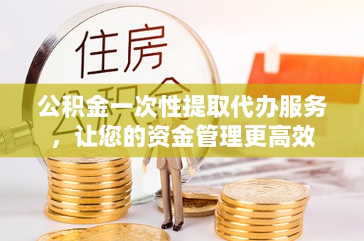 龙门公积金一次性提取代办服务，让您的资金管理更高效