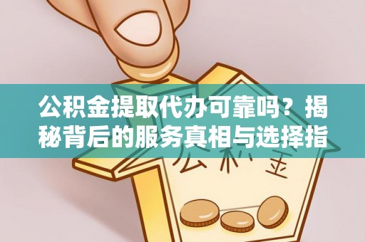 龙门公积金提取代办可靠吗？揭秘背后的服务真相与选择指南