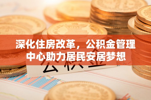 龙门深化住房改革，公积金管理中心助力居民安居梦想
