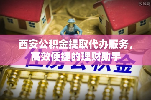 龙门西安公积金提取代办服务，高效便捷的理财助手