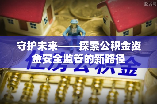 龙门守护未来——探索公积金资金安全监管的新路径