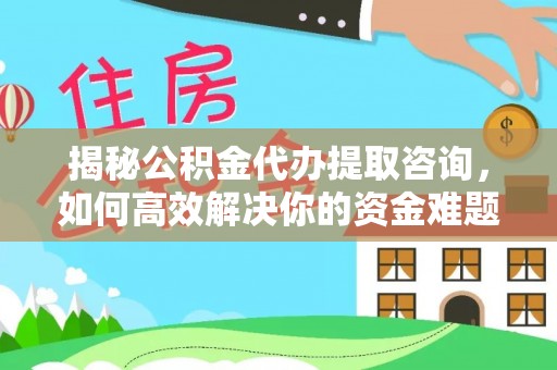 龙门揭秘公积金代办提取咨询，如何高效解决你的资金难题