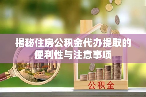 龙门揭秘住房公积金代办提取的便利性与注意事项