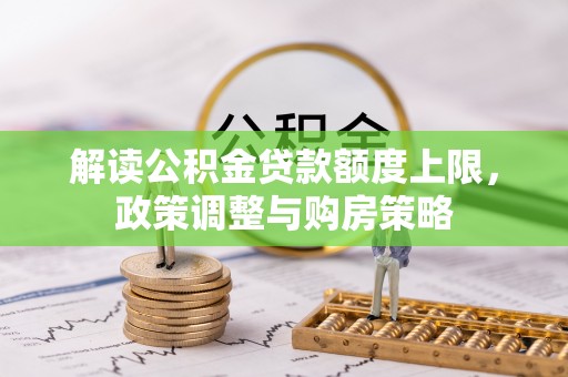 龙门解读公积金贷款额度上限，政策调整与购房策略