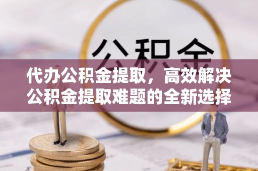 龙门代办公积金提取，高效解决公积金提取难题的全新选择