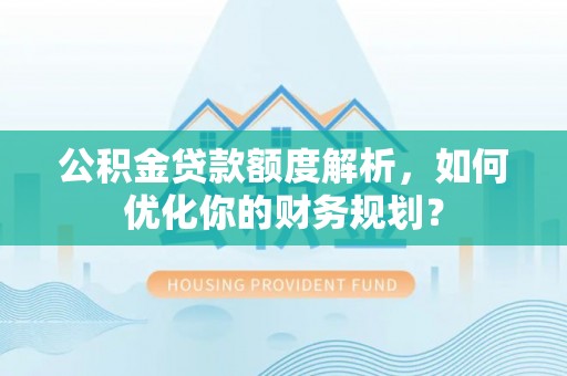 龙门公积金贷款额度解析，如何优化你的财务规划？