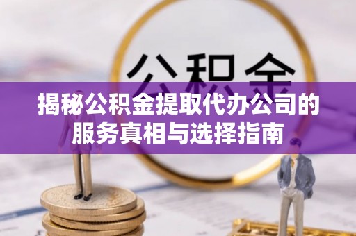 龙门揭秘公积金提取代办公司的服务真相与选择指南