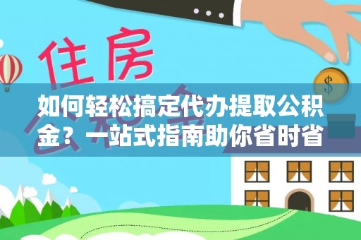 龙门如何轻松搞定代办提取公积金？一站式指南助你省时省心