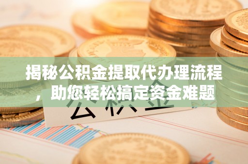 龙门揭秘公积金提取代办理流程，助您轻松搞定资金难题