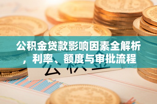 龙门公积金贷款影响因素全解析，利率、额度与审批流程