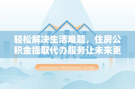 龙门轻松解决生活难题，住房公积金提取代办服务让未来更安心