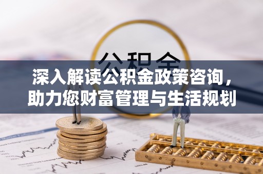 龙门深入解读公积金政策咨询，助力您财富管理与生活规划