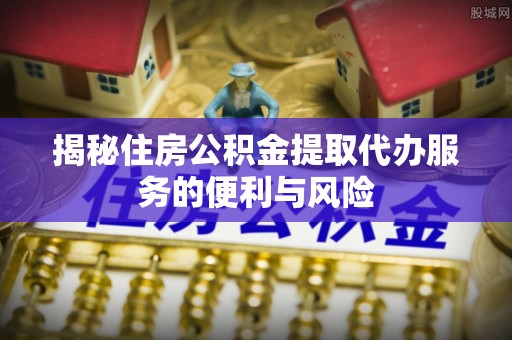 龙门揭秘住房公积金提取代办服务的便利与风险