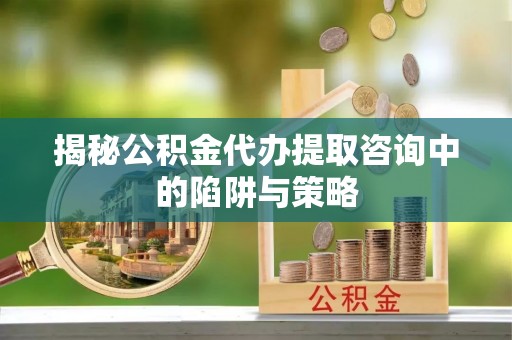 龙门揭秘公积金代办提取咨询中的陷阱与策略