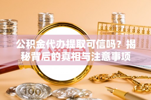 龙门公积金代办提取可信吗？揭秘背后的真相与注意事项
