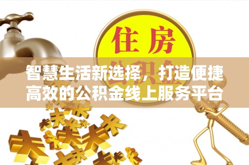 龙门智慧生活新选择，打造便捷高效的公积金线上服务平台
