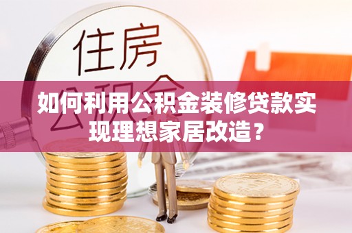 龙门如何利用公积金装修贷款实现理想家居改造？