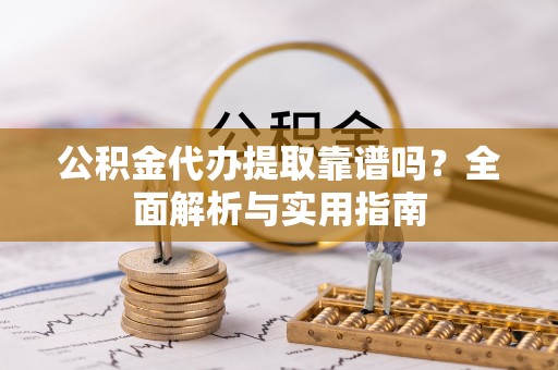 龙门公积金代办提取靠谱吗？全面解析与实用指南