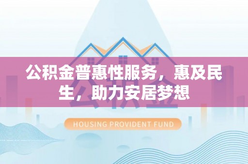 龙门公积金普惠性服务，惠及民生，助力安居梦想