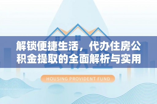 龙门解锁便捷生活，代办住房公积金提取的全面解析与实用指南