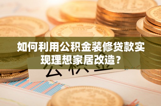 龙门如何利用公积金装修贷款实现理想家居改造？
