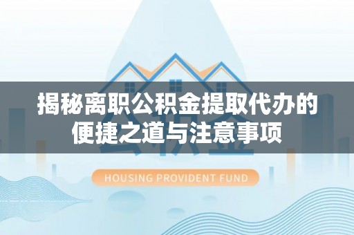 龙门揭秘离职公积金提取代办的便捷之道与注意事项