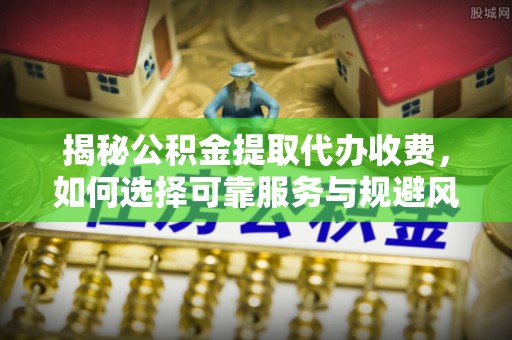 龙门揭秘公积金提取代办收费，如何选择可靠服务与规避风险