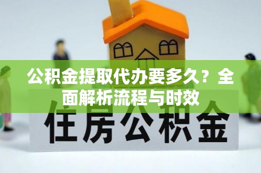 龙门公积金提取代办要多久？全面解析流程与时效