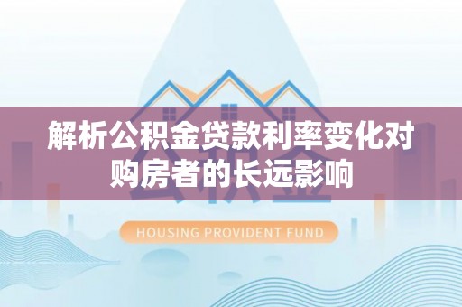 龙门解析公积金贷款利率变化对购房者的长远影响