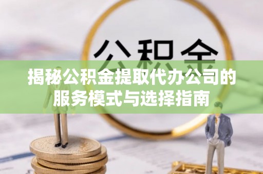 龙门揭秘公积金提取代办公司的服务模式与选择指南