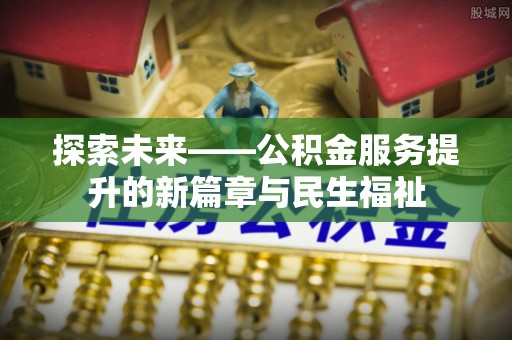龙门探索未来——公积金服务提升的新篇章与民生福祉