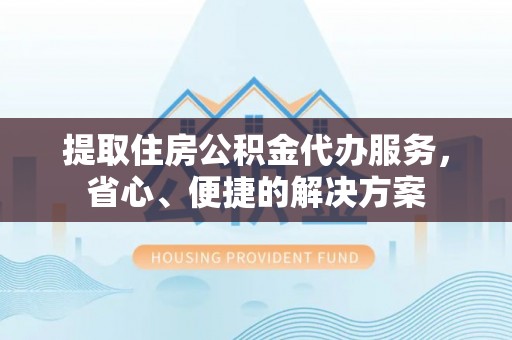 龙门提取住房公积金代办服务，省心、便捷的解决方案