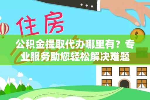 龙门公积金提取代办哪里有？专业服务助您轻松解决难题