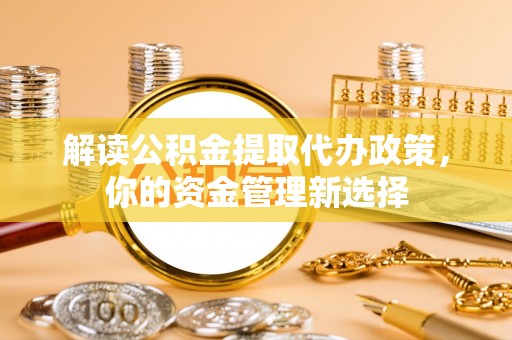 龙门解读公积金提取代办政策，你的资金管理新选择