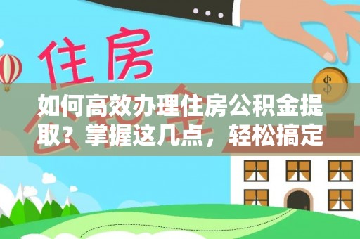 龙门如何高效办理住房公积金提取？掌握这几点，轻松搞定！