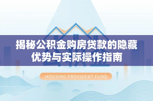 龙门揭秘公积金购房贷款的隐藏优势与实际操作指南