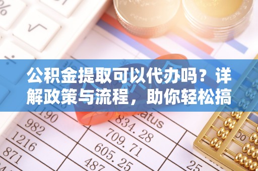 龙门公积金提取可以代办吗？详解政策与流程，助你轻松搞定！