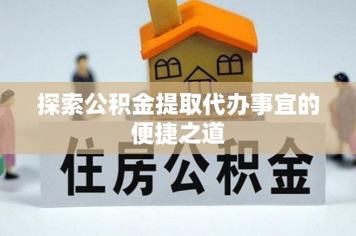 龙门探索公积金提取代办事宜的便捷之道
